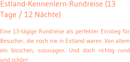 Estland-Kennenlern-Rundreise (13 Tage / 12 N�chte) Eine 13-t�gige Rundreise als perfekter Einstieg f�r Besucher, die noch nie in Estland waren. Von allem ein bisschen, sozusagen. Und doch richtig rund und sch�n!