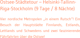 Ostsee-St�dtetour � Helsinki-Tallinn-Riga-Stockholm (9 Tage / 8 N�chte) Vier nordische Metropolen �in einem Rutsch�! Ein Besuch der Hauptst�dte Finnlands, Estlands, Lettlands und Schwedens und zwei faszinierende F�hrfahrten �ber die Ostsee!